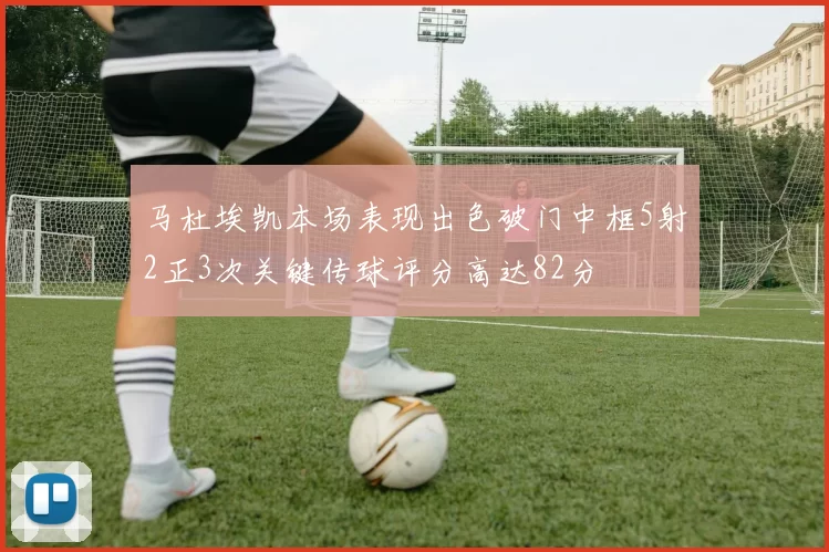 马杜埃凯本场表现出色破门中框5射2正3次关键传球评分高达82分