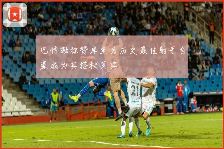 巴特勒称赞库里为历史最佳射手自豪成为其搭档罗宾