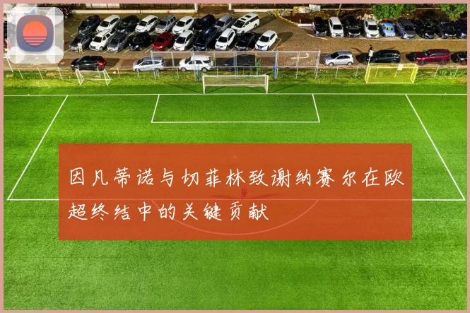 因凡蒂诺与切菲林致谢纳赛尔在欧超终结中的关键贡献