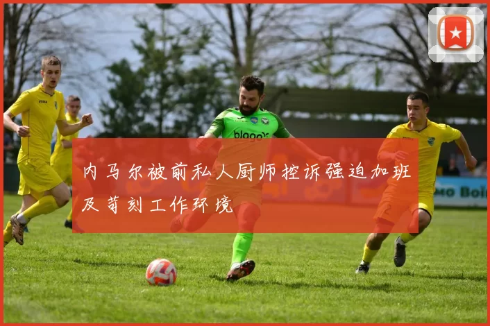 内马尔被前私人厨师控诉强迫加班及苛刻工作环境