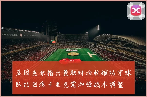 莱因克尔指出曼联对抗收缩防守球队的困境卡里克需加强战术调整