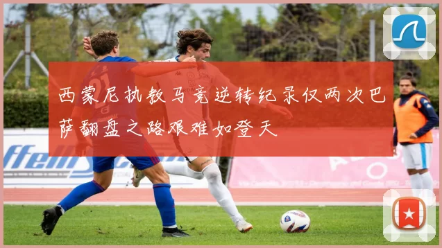 西蒙尼执教马竞逆转纪录仅两次巴萨翻盘之路艰难如登天
