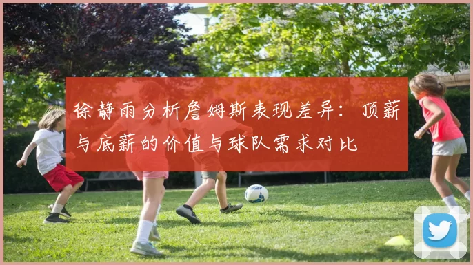 徐静雨分析詹姆斯表现差异：顶薪与底薪的价值与球队需求对比