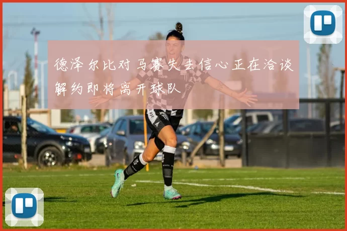 德泽尔比对马赛失去信心正在洽谈解约即将离开球队