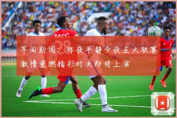 早间新闻：昨夜平静今夜五大联赛激情重燃精彩对决即将上演