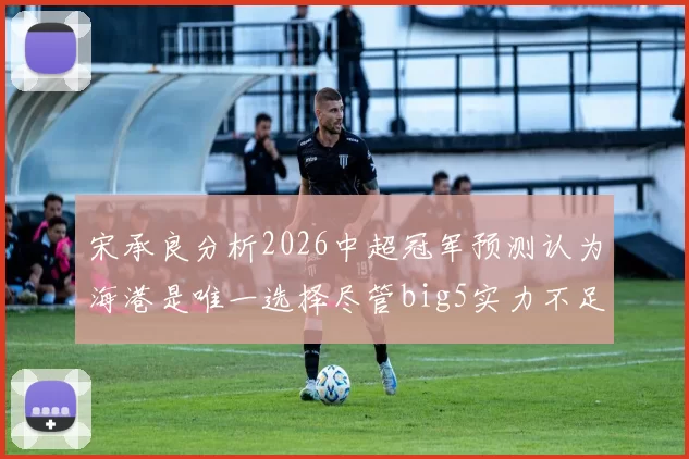 宋承良分析2026中超冠军预测认为海港是唯一选择尽管big5实力不足