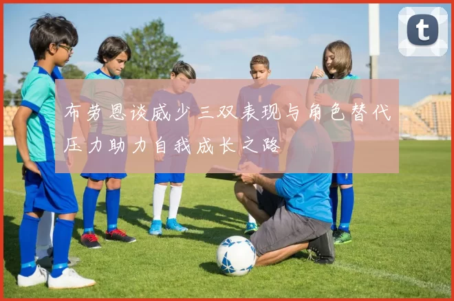 布劳恩谈威少三双表现与角色替代压力助力自我成长之路