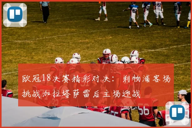 欧冠18决赛精彩对决：利物浦客场挑战加拉塔萨雷后主场迎战