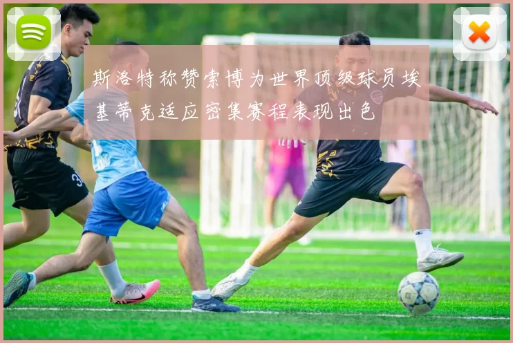 斯洛特称赞索博为世界顶级球员埃基蒂克适应密集赛程表现出色